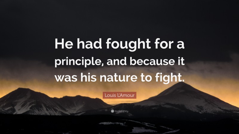 Louis L'Amour Quote: “He had fought for a principle, and because it was his nature to fight.”