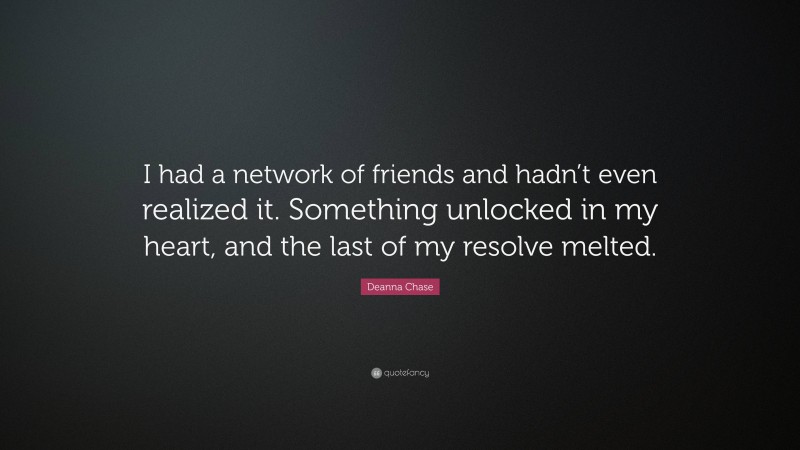 Deanna Chase Quote: “I had a network of friends and hadn’t even realized it. Something unlocked in my heart, and the last of my resolve melted.”