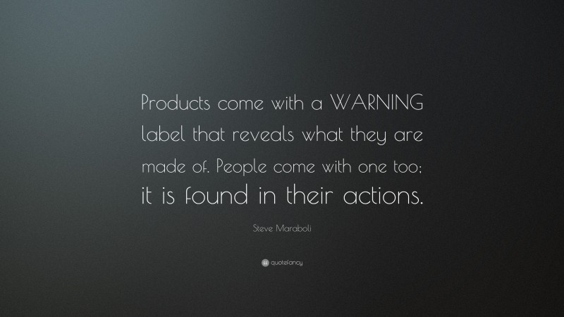 Steve Maraboli Quote: “Products come with a WARNING label that reveals what they are made of. People come with one too; it is found in their actions.”