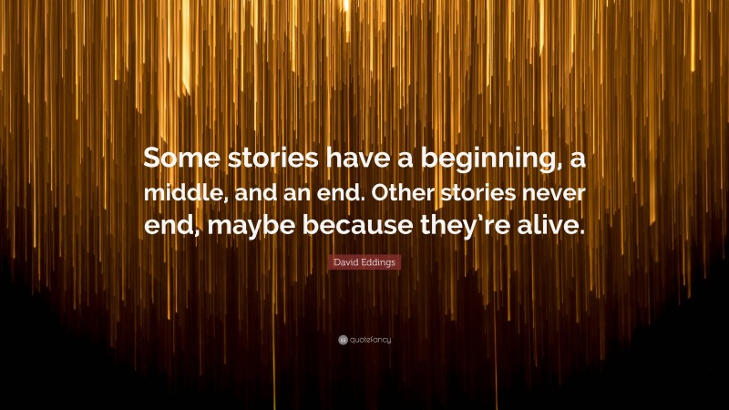 David Eddings Quote: “Some stories have a beginning, a middle, and an end. Other stories never end, maybe because they’re alive.”