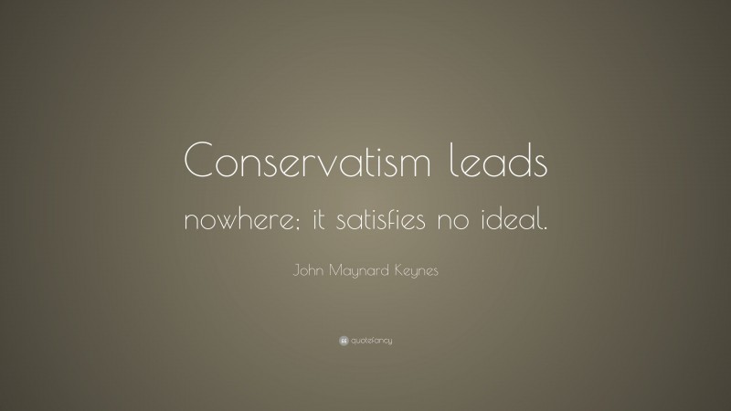 John Maynard Keynes Quote: “Conservatism leads nowhere; it satisfies no ideal.”