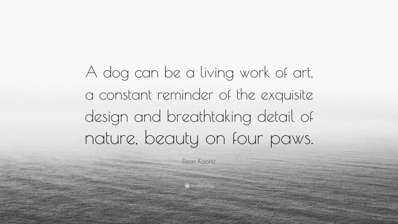 Dean Koontz Quote: “A dog can be a living work of art, a constant reminder of the exquisite design and breathtaking detail of nature, beauty on four paws.”