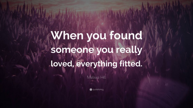 Melissa Hill Quote: “When you found someone you really loved, everything fitted.”