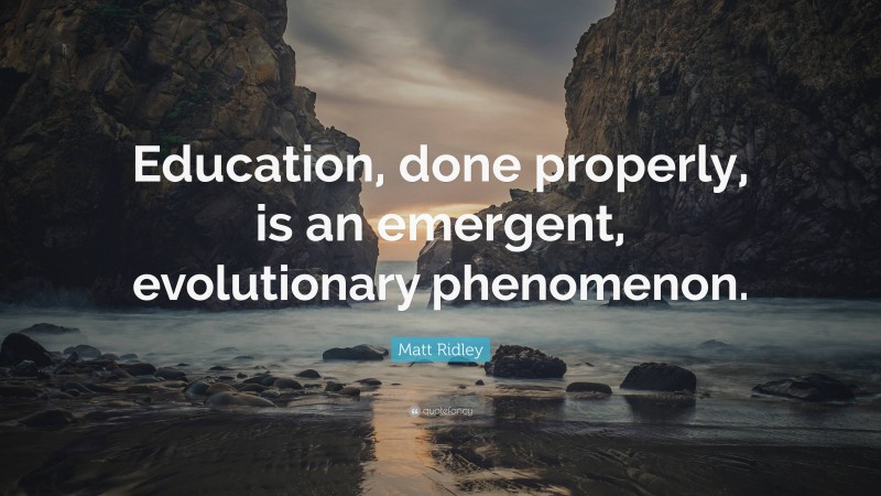Matt Ridley Quote: “Education, done properly, is an emergent, evolutionary phenomenon.”
