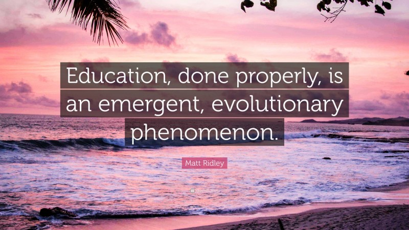 Matt Ridley Quote: “Education, done properly, is an emergent, evolutionary phenomenon.”