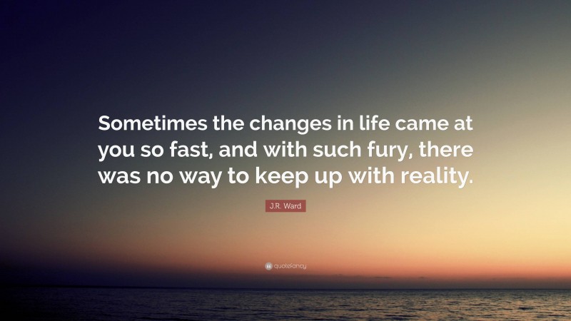 J.R. Ward Quote: “Sometimes the changes in life came at you so fast, and with such fury, there was no way to keep up with reality.”