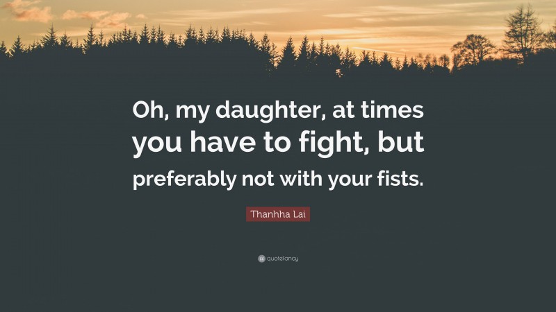 Thanhha Lai Quote: “Oh, my daughter, at times you have to fight, but preferably not with your fists.”