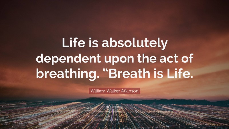 William Walker Atkinson Quote: “Life is absolutely dependent upon the act of breathing. “Breath is Life.”