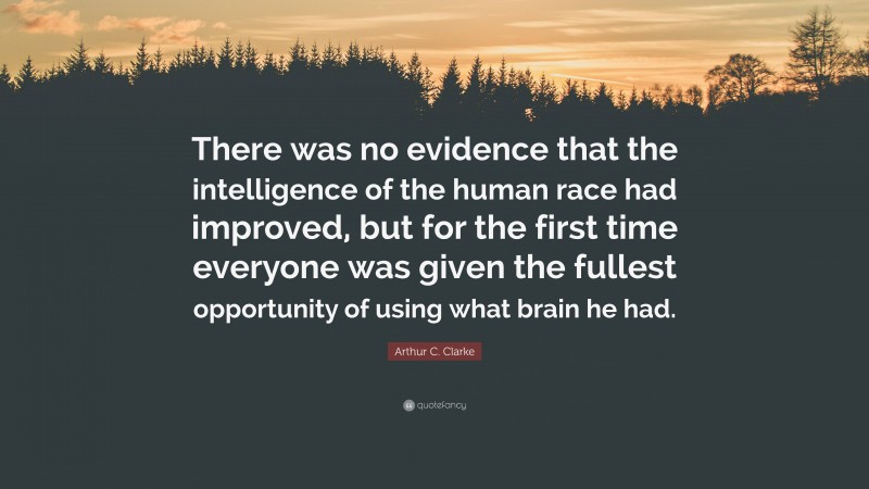 Arthur C. Clarke Quote: “There was no evidence that the intelligence of the human race had improved, but for the first time everyone was given the fullest opportunity of using what brain he had.”
