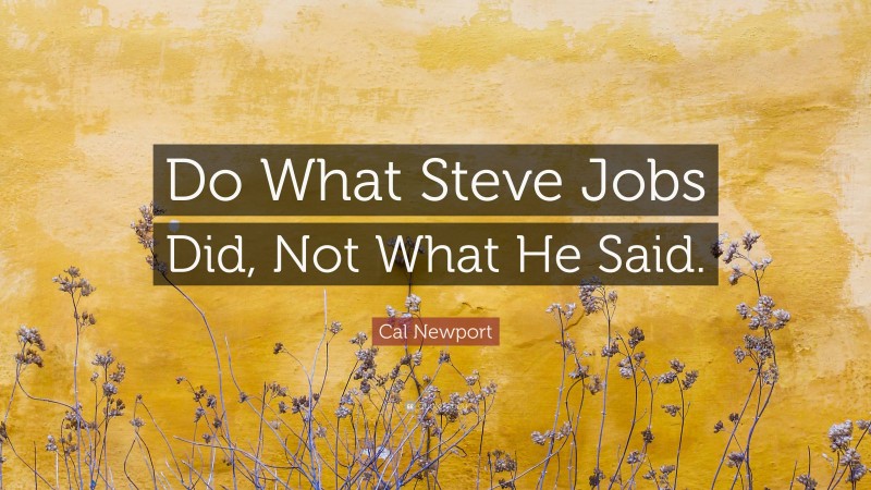 Cal Newport Quote: “Do What Steve Jobs Did, Not What He Said.”