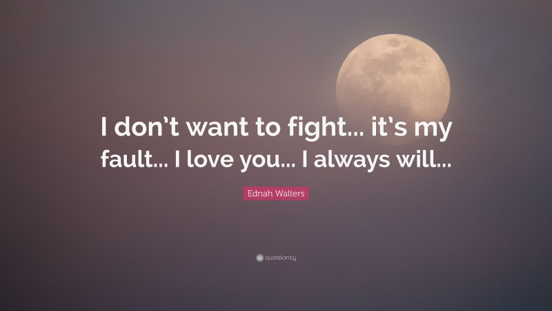 Ednah Walters Quote: “I don’t want to fight... it’s my fault... I love you... I always will...”