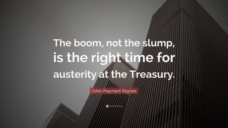 John Maynard Keynes Quote: “The boom, not the slump, is the right time for austerity at the Treasury.”