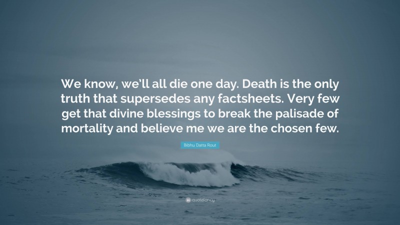 Bibhu Datta Rout Quote: “We know, we’ll all die one day. Death is the only truth that supersedes any factsheets. Very few get that divine blessings to break the palisade of mortality and believe me we are the chosen few.”