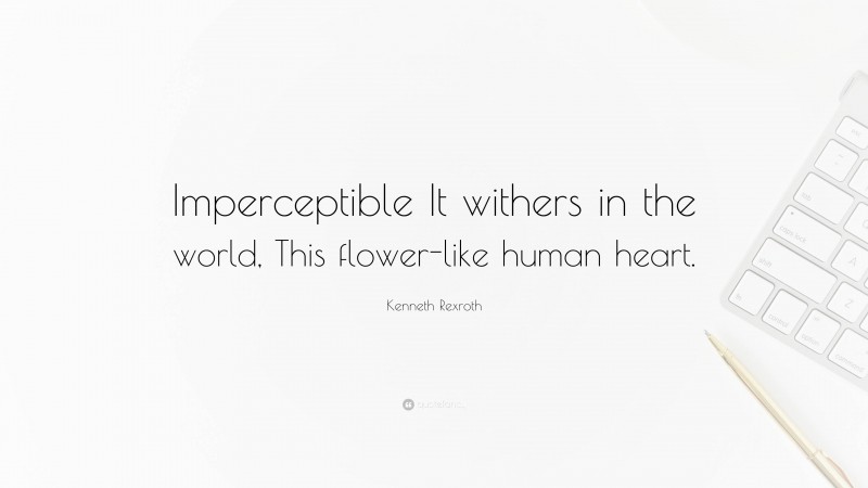Kenneth Rexroth Quote: “Imperceptible It withers in the world, This flower-like human heart.”