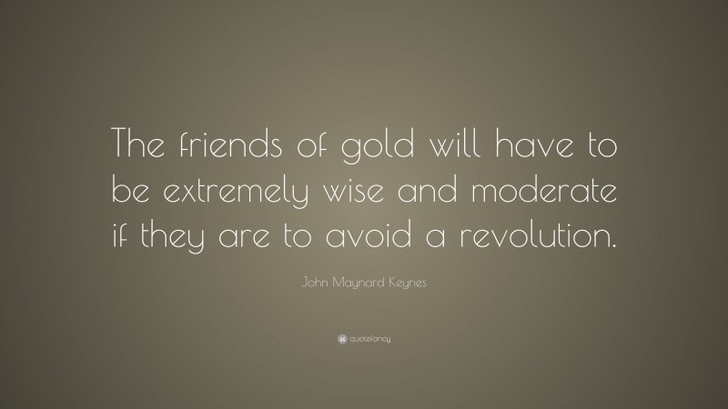 John Maynard Keynes Quote: “The friends of gold will have to be extremely wise and moderate if they are to avoid a revolution.”