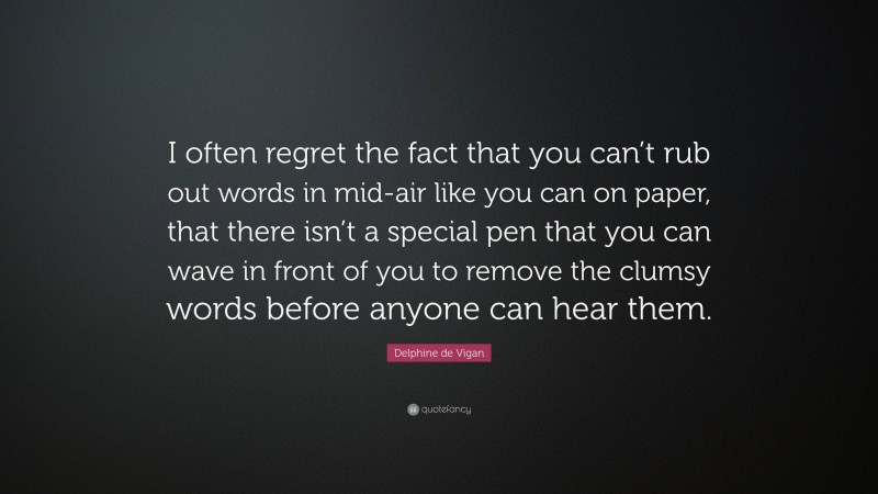 Delphine de Vigan Quote: “I often regret the fact that you can’t rub out words in mid-air like you can on paper, that there isn’t a special pen that you can wave in front of you to remove the clumsy words before anyone can hear them.”