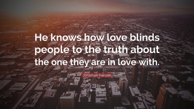 Jonathan Franzen Quote: “He knows how love blinds people to the truth about the one they are in love with.”