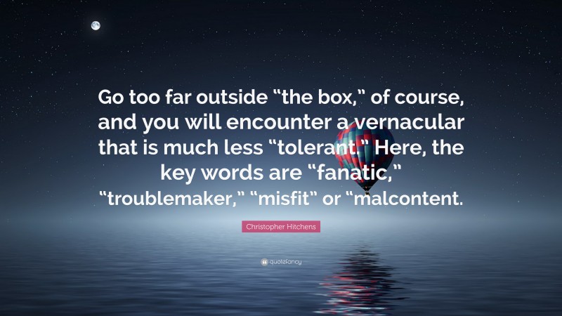 Christopher Hitchens Quote: “Go too far outside “the box,” of course, and you will encounter a vernacular that is much less “tolerant.” Here, the key words are “fanatic,” “troublemaker,” “misfit” or “malcontent.”