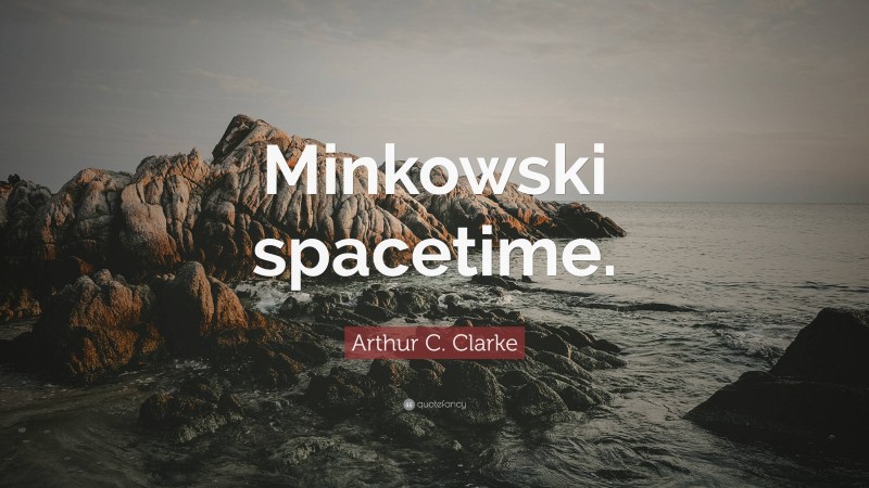 Arthur C. Clarke Quote: “Minkowski spacetime.”