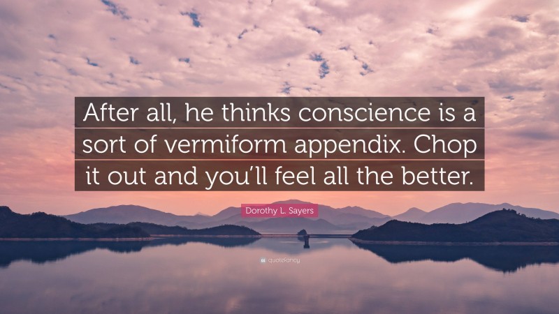 Dorothy L. Sayers Quote: “After all, he thinks conscience is a sort of vermiform appendix. Chop it out and you’ll feel all the better.”