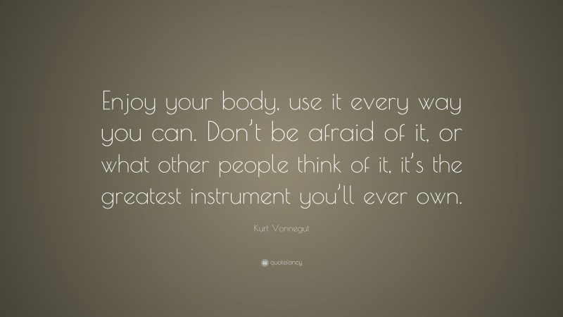 Kurt Vonnegut Quote: “Enjoy your body, use it every way you can. Don’t be afraid of it, or what other people think of it, it’s the greatest instrument you’ll ever own.”