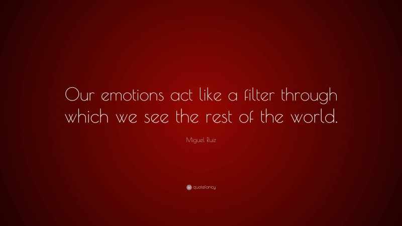 Miguel Ruiz Quote: “Our emotions act like a filter through which we see the rest of the world.”