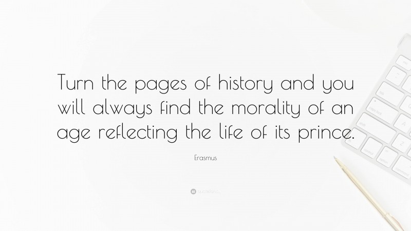 Erasmus Quote: “Turn the pages of history and you will always find the morality of an age reflecting the life of its prince.”