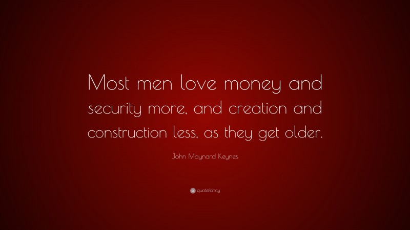 John Maynard Keynes Quote: “Most men love money and security more, and creation and construction less, as they get older.”
