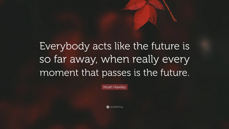 Noah Hawley Quote: “Everybody acts like the future is so far away, when really every moment that passes is the future.”