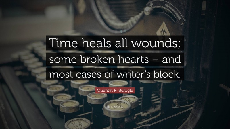 Quentin R. Bufogle Quote: “Time heals all wounds; some broken hearts – and most cases of writer’s block.”