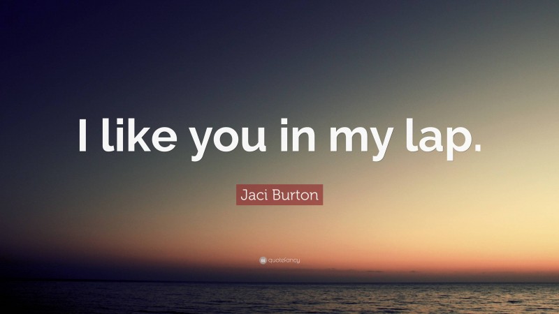 Jaci Burton Quote: “I like you in my lap.”