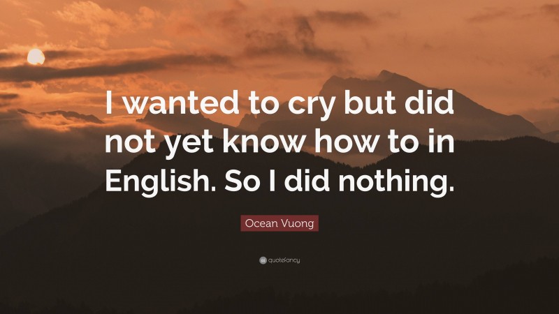 Ocean Vuong Quote: “I wanted to cry but did not yet know how to in English. So I did nothing.”