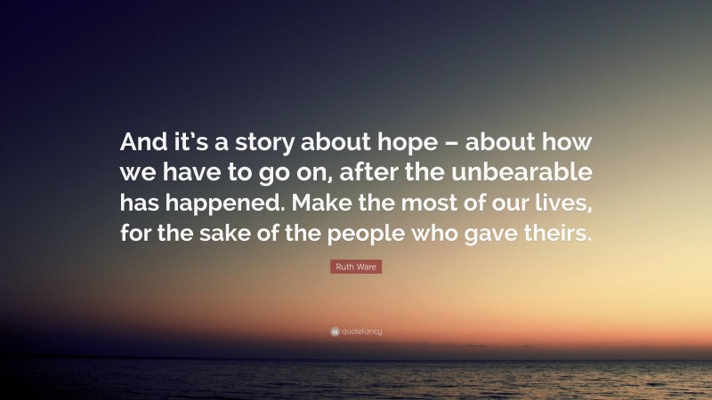 Ruth Ware Quote: “And it’s a story about hope – about how we have to go on, after the unbearable has happened. Make the most of our lives, for the sake of the people who gave theirs.”