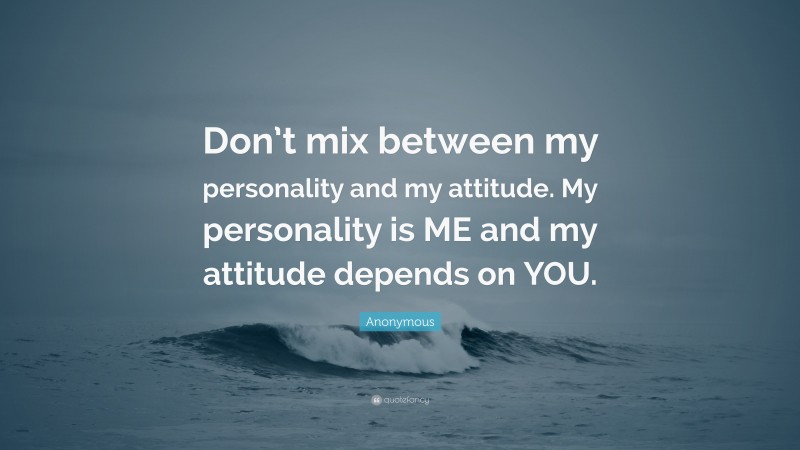 Anonymous Quote: “Don’t mix between my personality and my attitude. My personality is ME and my attitude depends on YOU.”