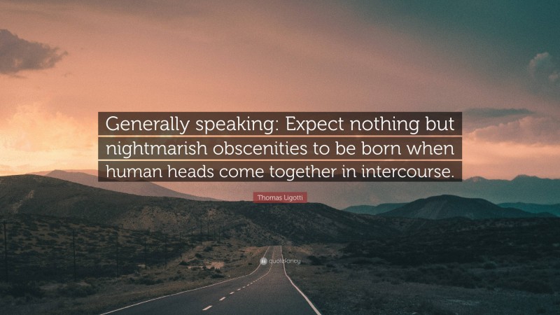 Thomas Ligotti Quote: “Generally speaking: Expect nothing but nightmarish obscenities to be born when human heads come together in intercourse.”