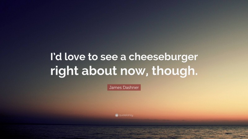 James Dashner Quote: “I’d love to see a cheeseburger right about now, though.”