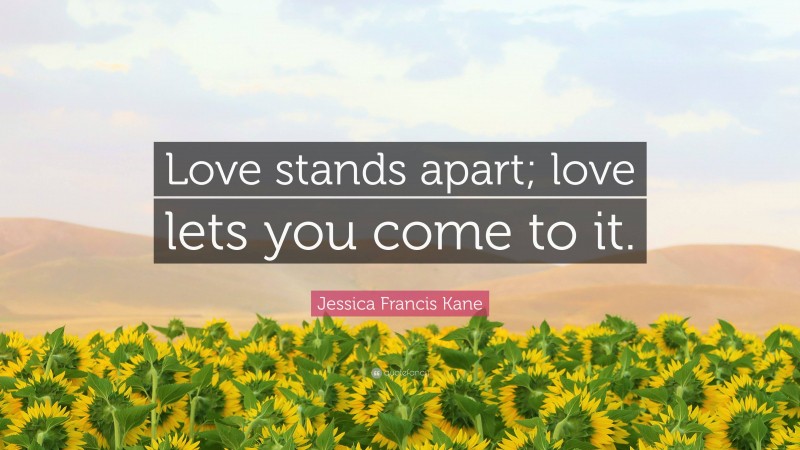 Jessica Francis Kane Quote: “Love stands apart; love lets you come to it.”
