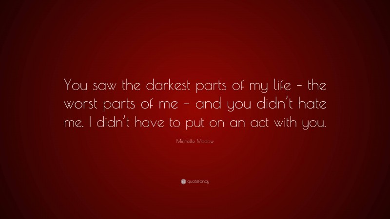 Michelle Madow Quote: “You saw the darkest parts of my life – the worst parts of me – and you didn’t hate me. I didn’t have to put on an act with you.”