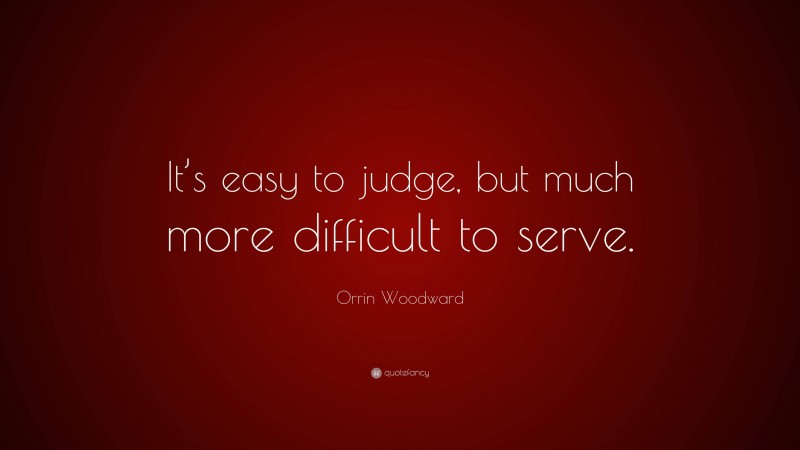 Orrin Woodward Quote: “It’s easy to judge, but much more difficult to serve.”
