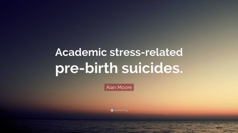 Alan Moore Quote: “Academic stress-related pre-birth suicides.”