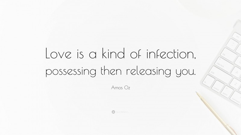 Amos Oz Quote: “Love is a kind of infection, possessing then releasing you.”