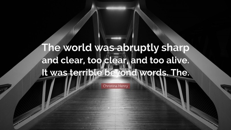 Christina Henry Quote: “The world was abruptly sharp and clear, too clear, and too alive. It was terrible beyond words. The.”