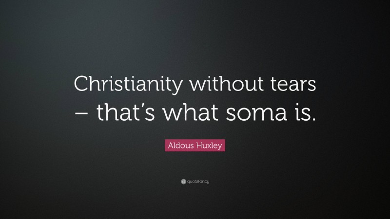 Aldous Huxley Quote: “Christianity without tears – that’s what soma is.”