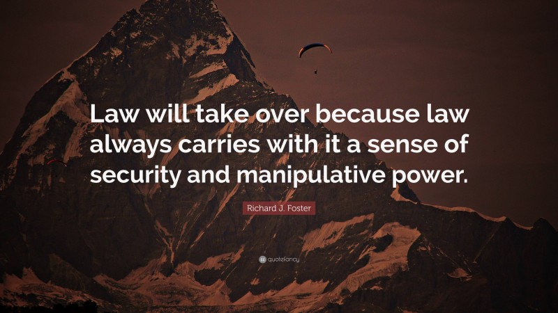 Richard J. Foster Quote: “Law will take over because law always carries with it a sense of security and manipulative power.”