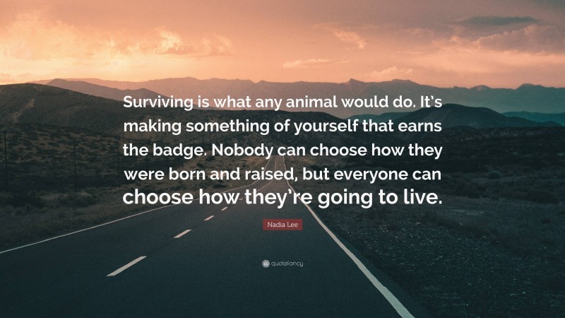 Nadia Lee Quote: “Surviving is what any animal would do. It’s making something of yourself that earns the badge. Nobody can choose how they were born and raised, but everyone can choose how they’re going to live.”