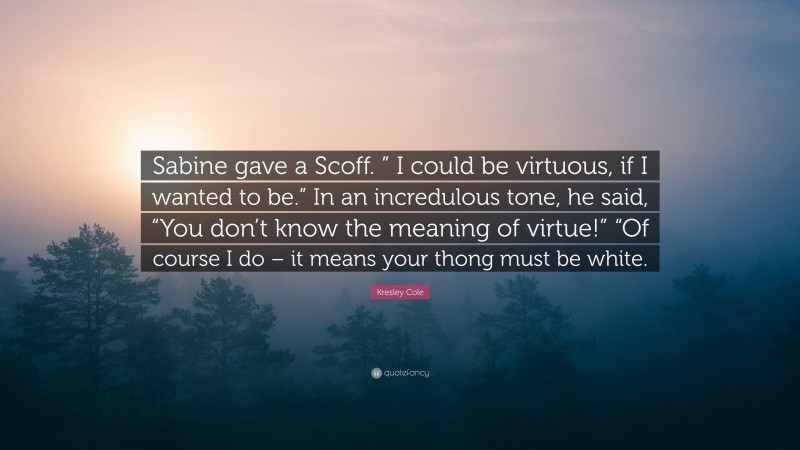 Kresley Cole Quote: “Sabine gave a Scoff. ” I could be virtuous, if I wanted to be.” In an incredulous tone, he said, “You don’t know the meaning of virtue!” “Of course I do – it means your thong must be white.”