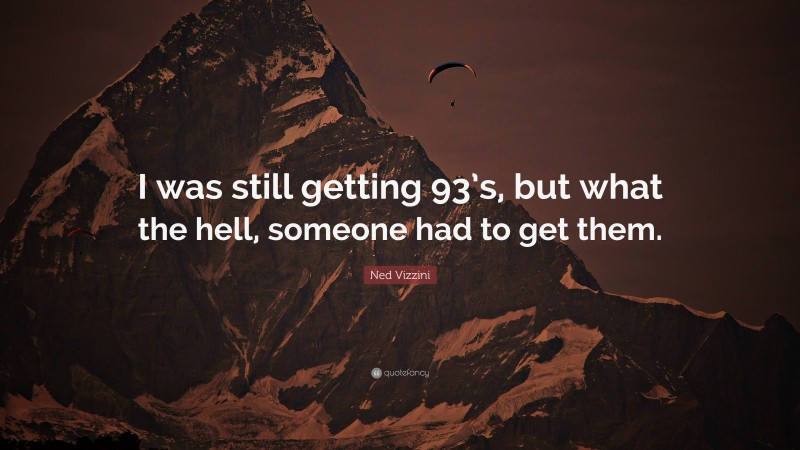Ned Vizzini Quote: “I was still getting 93’s, but what the hell, someone had to get them.”