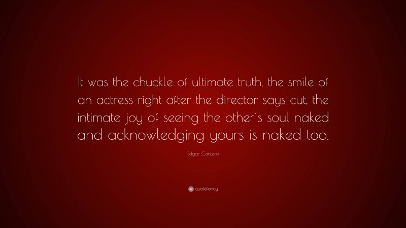 Edgar Cantero Quote: “It was the chuckle of ultimate truth, the smile of an actress right after the director says cut, the intimate joy of seeing the other’s soul naked and acknowledging yours is naked too.”