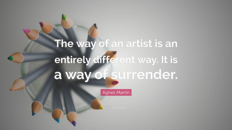 Agnes Martin Quote: “The way of an artist is an entirely different way. It is a way of surrender.”