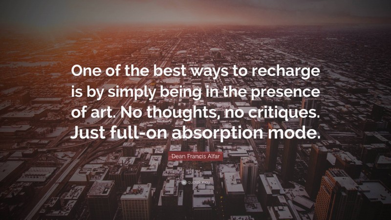 Dean Francis Alfar Quote: “One of the best ways to recharge is by simply being in the presence of art. No thoughts, no critiques. Just full-on absorption mode.”